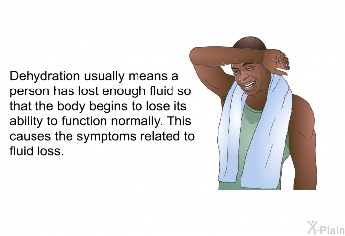 Dehydration usually means a person has lost enough fluid so that the body begins to lose its ability to function normally. This causes the symptoms related to fluid loss.