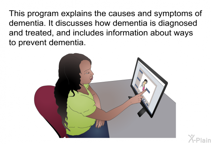 This health information explains the causes and symptoms of dementia. It discusses how dementia is diagnosed and treated, and includes information about ways to prevent dementia.