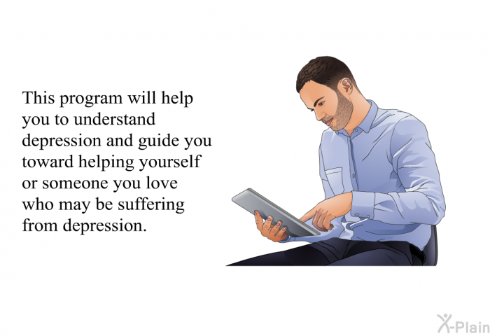 This health information will help you to understand depression and guide you toward helping yourself or someone you love who may be suffering from depression.