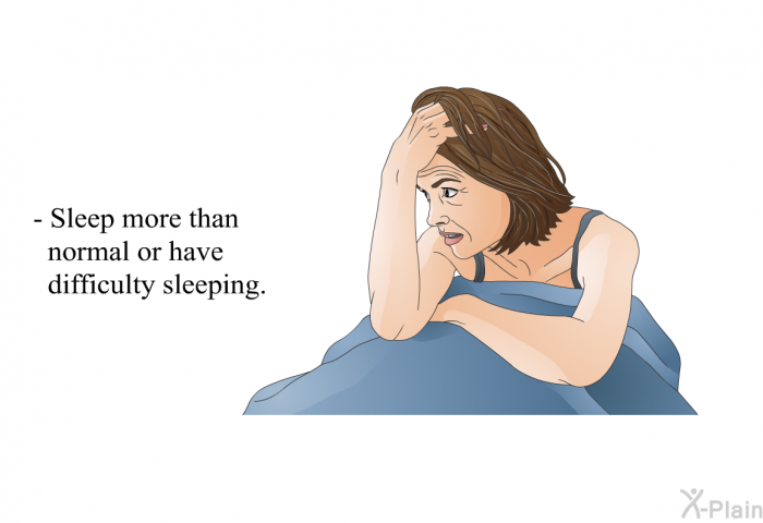 Sleep more than normal or have difficulty sleeping.