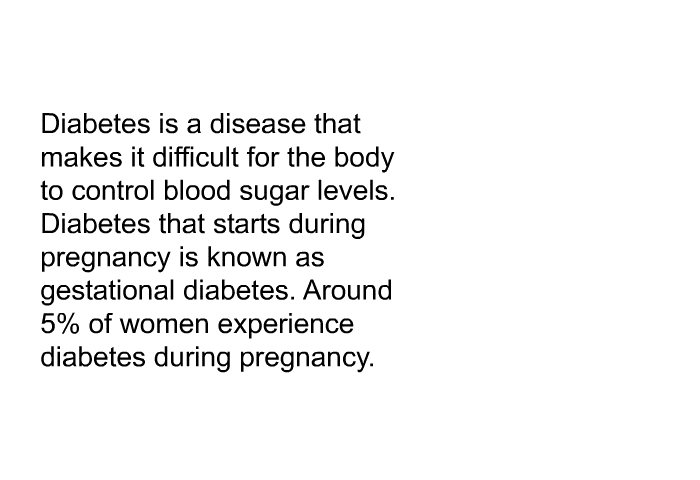 Diabetes is a disease that makes it difficult for the body to control blood sugar levels. Diabetes that starts during pregnancy is known as gestational diabetes. Around 5% of women experience diabetes during pregnancy.