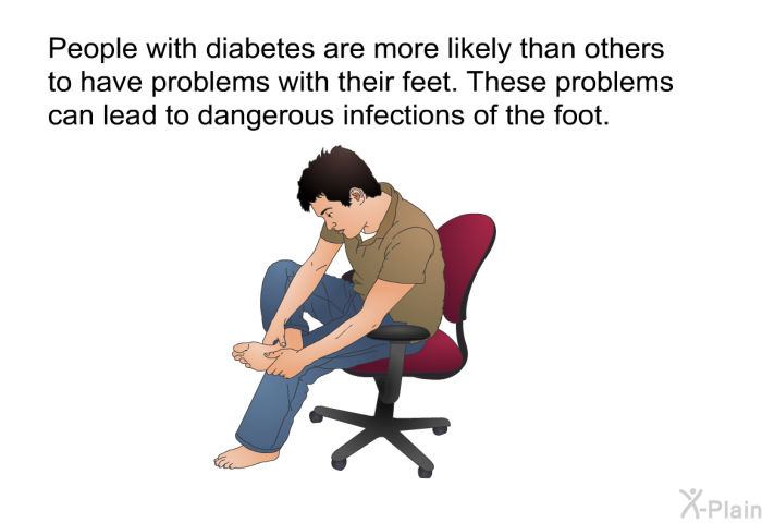 People with diabetes are more likely than others to have problems with their feet. These problems can lead to dangerous infections of the foot.