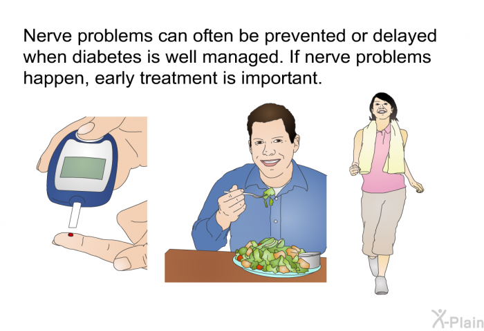 Nerve problems can often be prevented or delayed when diabetes is well managed. If nerve problems happen, early treatment is important.