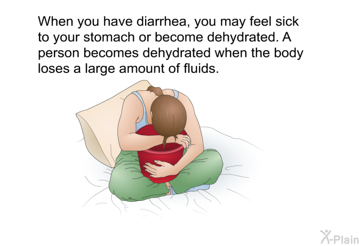When you have diarrhea, you may feel sick to your stomach or become dehydrated. A person becomes dehydrated when the body loses a large amount of fluids.