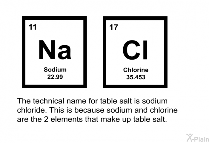 The technical name for table salt is sodium chloride. This is because sodium and chlorine are the 2 elements that make up table salt.
