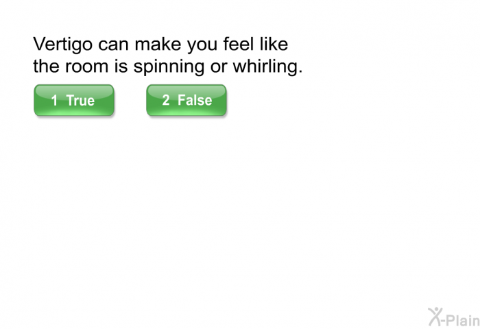 Vertigo can make you feel like the room is spinning or whirling. Select True or False.