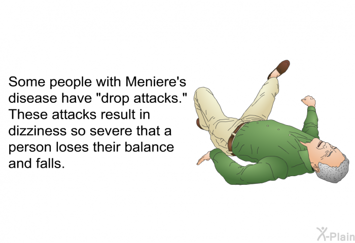 Some people with Meniere's disease have "drop attacks." These attacks result in dizziness so severe that a person loses their balance and falls.