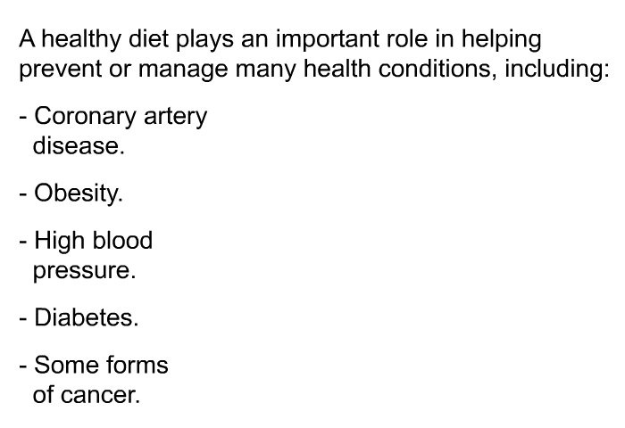 A healthy diet plays an important role in helping prevent or manage many health conditions, including:  Coronary artery disease. Obesity. High blood pressure. Diabetes. Some forms of cancer.