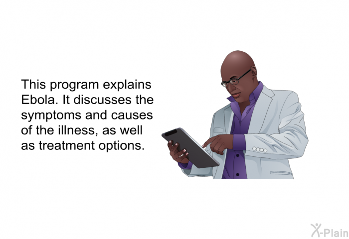 This health information explains Ebola. It discusses the symptoms and causes of the illness, as well as treatment options.