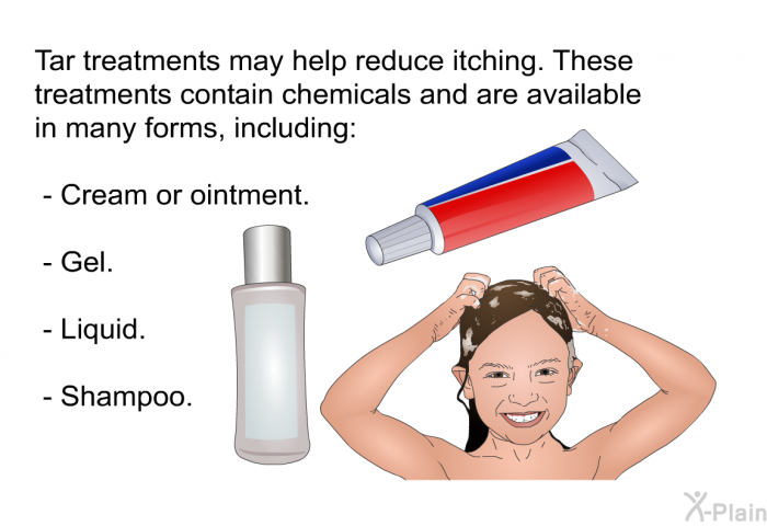 Tar treatments may help reduce itching. These treatments contain chemicals and are available in many forms, including:  Cream or ointment. Gel. Liquid. Shampoo.