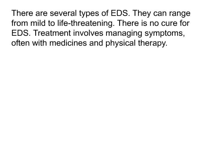 There are several types of EDS. They can range from mild to life-threatening. There is no cure for EDS. Treatment involves managing symptoms, often with medicines and physical therapy.
