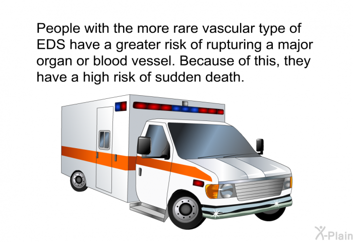 People with the more rare vascular type of EDS have a greater risk of rupturing a major organ or blood vessel. Because of this, they have a high risk of sudden death.