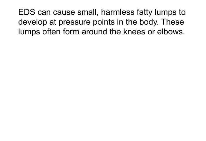 EDS can cause small, harmless fatty lumps to develop at pressure points in the body. These lumps often form around the knees or elbows.