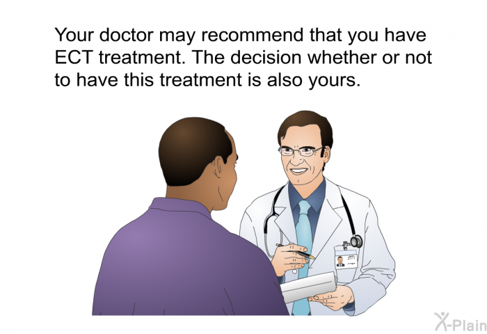 Your doctor may recommend that you have ECT treatment. The decision whether or not to have this treatment is also yours.