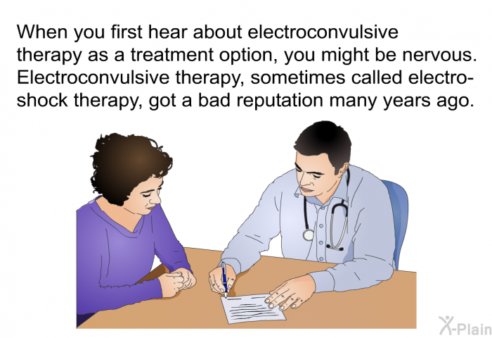 When you first hear about electroconvulsive therapy as a treatment option, you might be nervous. Electroconvulsive therapy, sometimes called electro-shock therapy, got a bad reputation many years ago.