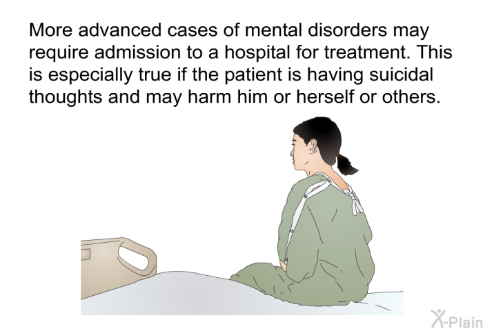 More advanced cases of mental disorders may require admission to a hospital for treatment. This is especially true if the patient is having suicidal thoughts and may harm him or herself or others.