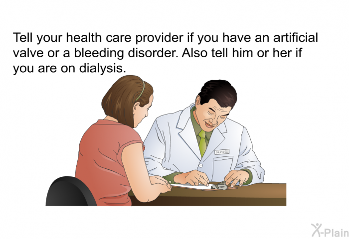 Tell your health care provider if you have an artificial valve or a bleeding disorder. Also tell him or her if you are on dialysis.