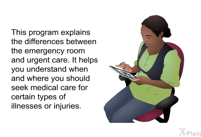 This health information explains the differences between the emergency room and urgent care. It helps you understand when and where you should seek medical care for certain types of illnesses or injuries.