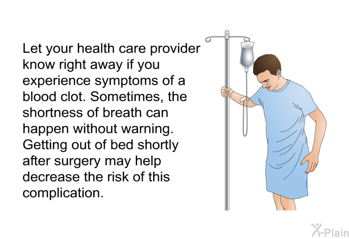 Let your health care provider know right away if you experience symptoms of a blood clot. Sometimes, the shortness of breath can happen without warning. Getting out of bed shortly after surgery may help decrease the risk of this complication.