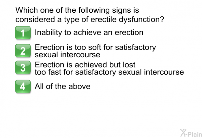 Which one of the following signs is considered a type of erectile dysfunction?  Inability to achieve an erection. Erection is too soft for satisfactory sexual intercourse Erection is achieved but lost too fast for satisfactory sexual intercourse. All of the above