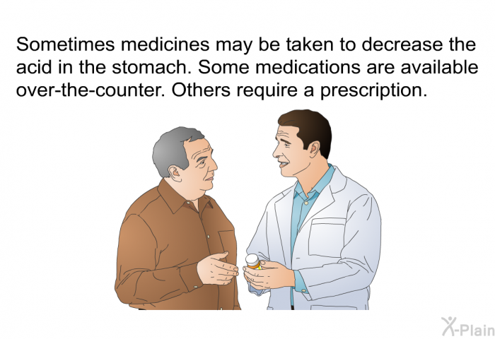 Sometimes medicines may be taken to decrease the acid in the stomach. Some medications are available over-the-counter. Others require a prescription.