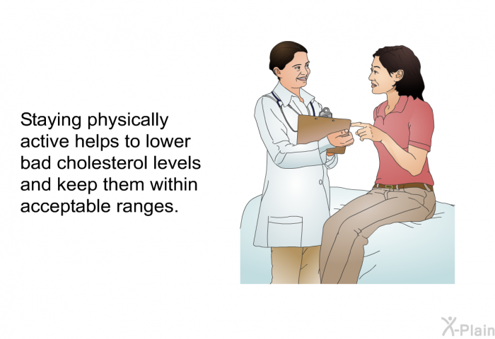 Staying physically active helps to lower bad cholesterol levels and keep them within acceptable ranges.