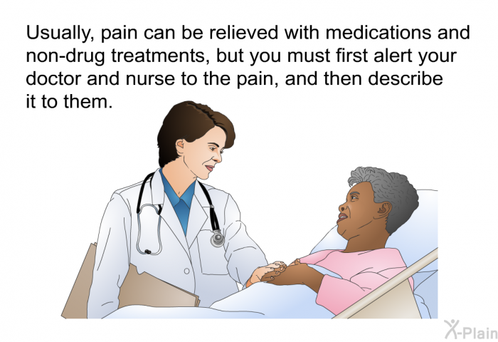 Usually, pain can be relieved with medications and non-drug treatments, but you must first alert your doctor and nurse to the pain, and then describe it to them.