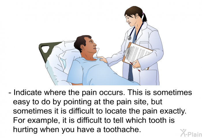 Indicate where the pain occurs. This is sometimes easy to do by pointing at the pain site, but sometimes it is difficult to locate the pain exactly. For example, it is difficult to tell which tooth is hurting when you have a toothache.