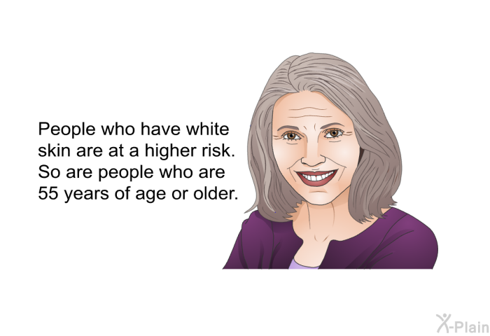 People who have white skin are at a higher risk. So are people who are 55 years of age or older.
