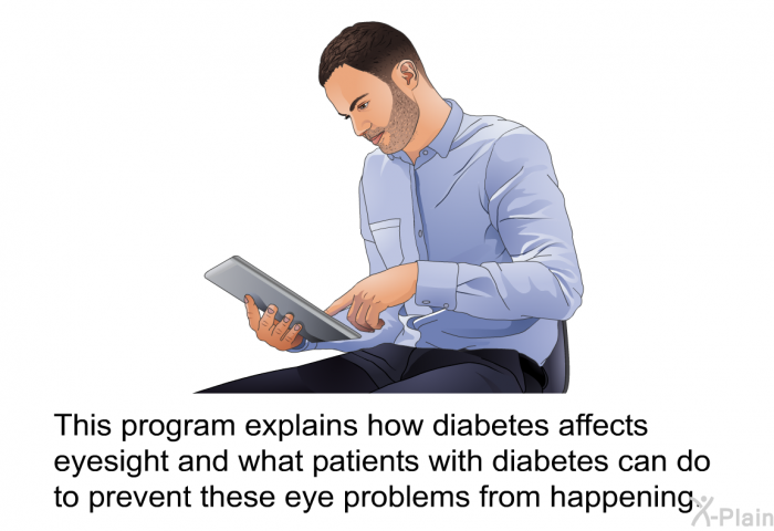This health information explains how diabetes affects eyesight and what patients with diabetes can do to prevent these eye problems from happening.