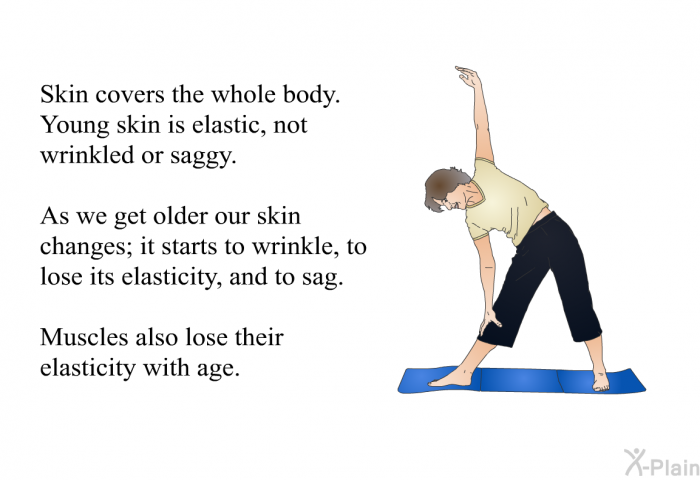 Skin covers the whole body. Young skin is elastic, not wrinkled or saggy. As we get older our skin changes; it starts to wrinkle, to lose its elasticity, and to sag. Muscles also lose their elasticity with age.