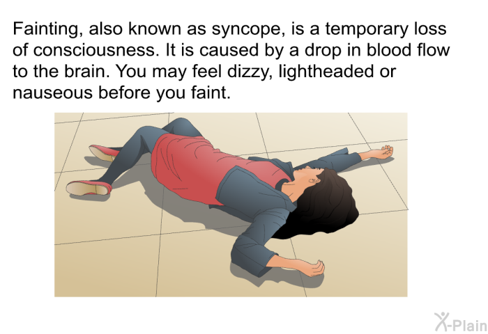 Fainting, also known as syncope, is a temporary loss of consciousness. It is caused by a drop in blood flow to the brain. You may feel dizzy, lightheaded or nauseous before you faint.