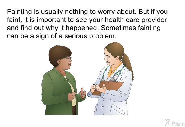 Fainting is usually nothing to worry about. But if you faint, it is important to see your health care provider and find out why it happened. Sometimes fainting can be a sign of a serious problem.