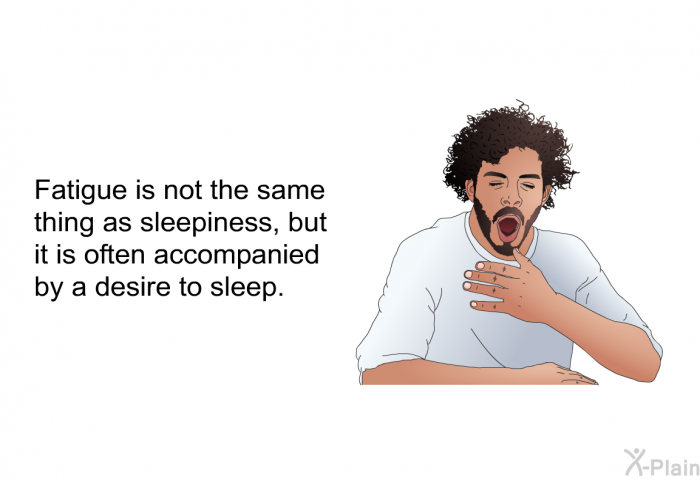 Fatigue is not the same thing as sleepiness, but it is often accompanied by a desire to sleep.