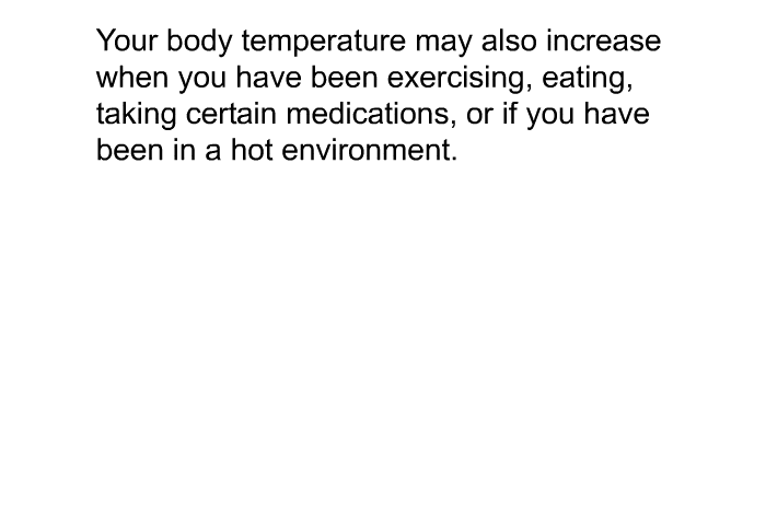 Your body temperature may also increase when you have been exercising, eating, taking certain medications or if you have been in a hot environment.