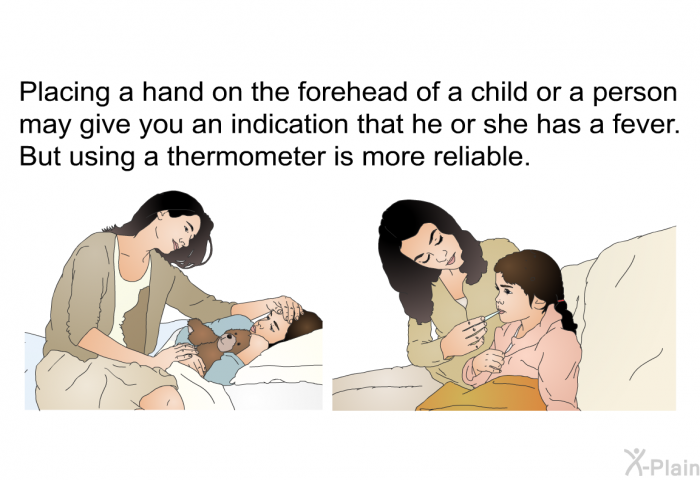 Placing a hand on the forehead of a child or a person may give you an indication that he or she has a fever. But using a thermometer is more reliable.