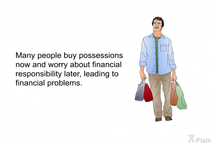 Many people buy possessions now and worry about financial responsibility later, leading to financial problems.