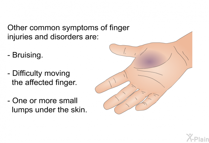 Other common symptoms of finger injuries and disorders are:  Bruising. Difficulty moving the affected finger. One or more small lumps under the skin.