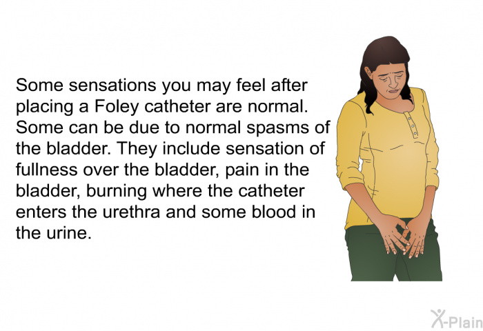 Some sensations you may feel after placing a Foley catheter are normal. Some can be due to normal spasms of the bladder. They include sensation of fullness over the bladder, pain in the bladder, burning where the catheter enters the urethra and some blood in the urine.