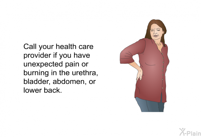 Call your health care provider if you have unexpected pain or burning in the urethra, bladder, abdomen or lower back.