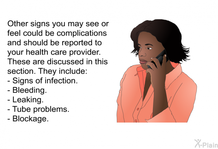 Other signs you may see or feel could be complications and should be reported to your health care provider. These are discussed in this section. They include:  Signs of infection. Bleeding. Leaking. Tube problems. Blockage.