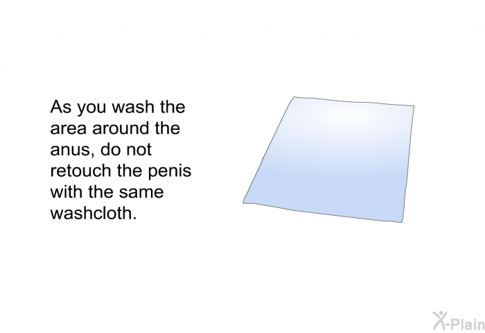 As you wash the area around the anus, do not retouch the penis with the same washcloth.