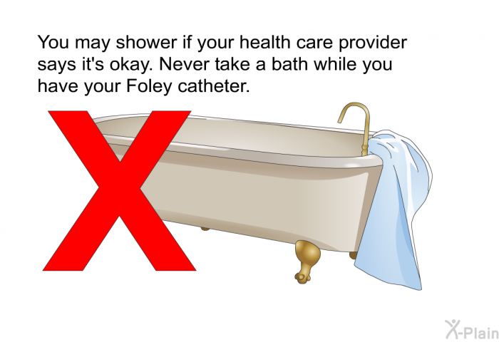 You may shower if your health care provider says it's okay. Never take a bath while you have your Foley catheter.