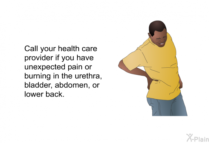 Call your health care provider if you have unexpected pain or burning in the urethra, bladder, abdomen or lower back.