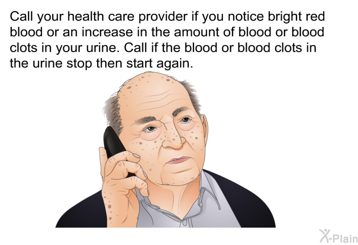 Call your health care provider if you notice bright red blood or an increase in the amount of blood or blood clots in your urine. Call if the blood or blood clots in the urine stop then start again.