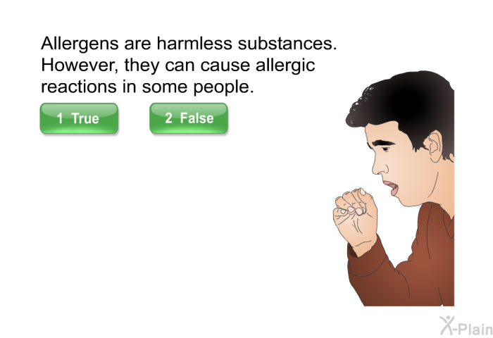 Allergens are harmless substances. However, they can cause allergic reactions in some people. Select True or False.