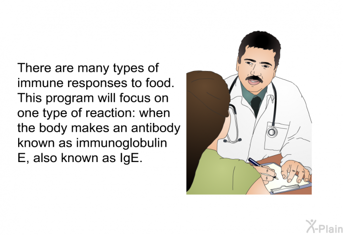 There are many types of immune responses to food. This program will focus on one type of reaction: when the body makes an antibody known as immunoglobulin E, also known as IgE.