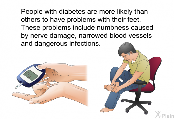 People with diabetes are more likely than others to have problems with their feet. These problems include numbness caused by nerve damage, narrowed blood vessels and dangerous infections.