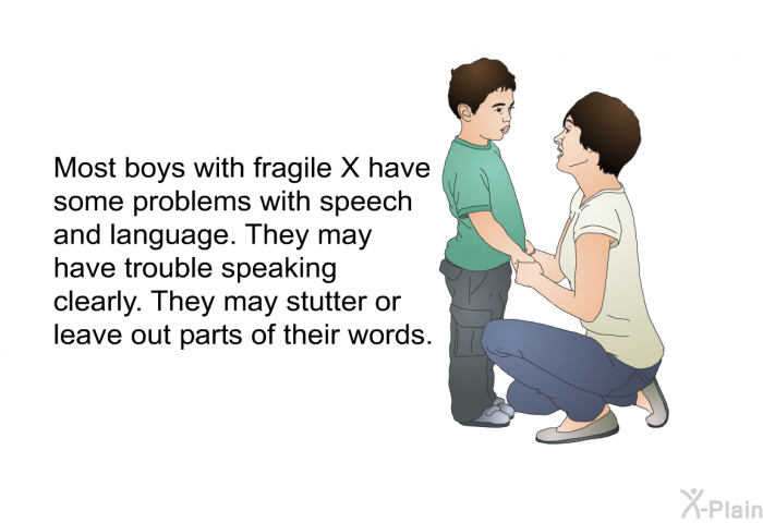 Most boys with fragile X have some problems with speech and language. They may have trouble speaking clearly. They may stutter or leave out parts of their words.