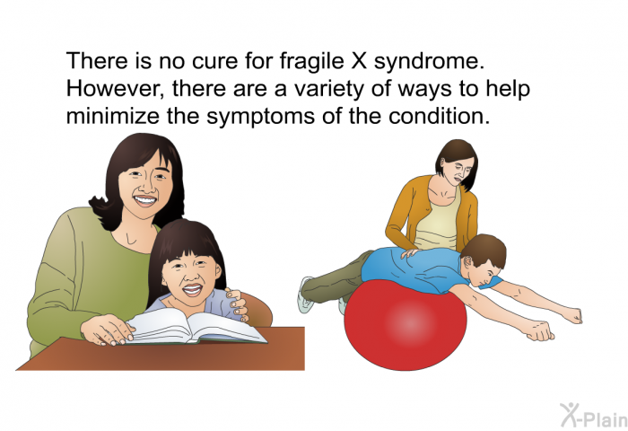 There is no cure for fragile X syndrome. However, there are a variety of ways to help minimize the symptoms of the condition.